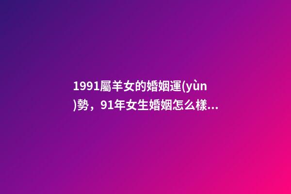 1991屬羊女的婚姻運(yùn)勢，91年女生婚姻怎么樣 91年屬羊女的婚姻和命運(yùn)如何，91年屬羊女還沒結(jié)婚-第1張-觀點(diǎn)-玄機(jī)派